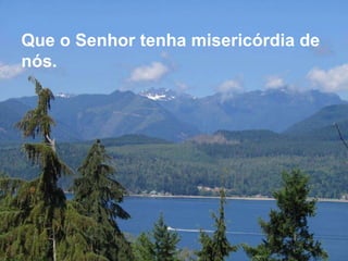 Que o Senhor tenha misericórdia de nós. 