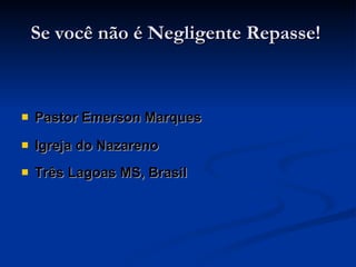 Se você não é Negligente Repasse!  Pastor Emerson Marques Igreja do Nazareno  Três Lagoas MS, Brasil    