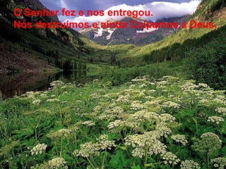 O Senhor fez e nos entregou. Nós destruímos e ainda Culpamos a Deus. 
