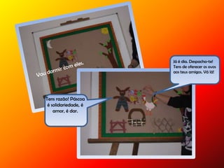 Já é dia. Despacha-te!
Tens de oferecer os ovos
aos teus amigos. Vá lá!
Tens razão! Páscoa
é solidariedade, é
amor, é dar.
 