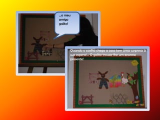 …o meu
amigo
galito!
Quando o coelho chega a casa tem uma surpresa à
sua espera!... O galito trouxe-lhe um enorme
presente!
 