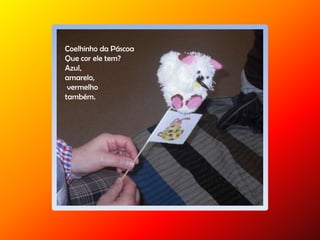 Coelhinho da Páscoa
Que cor ele tem?
Azul,
amarelo,
vermelho
também.
 
