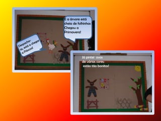 E a árvore está
cheia de folhinhas !
Chegou a
Primavera!
Já pintei ovos
de várias cores;
estão tão bonitos!
 