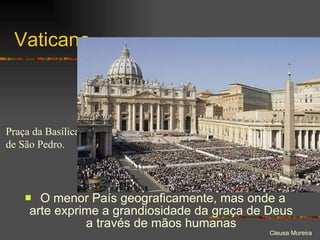 Vaticano O menor País geograficamente, mas onde a arte exprime a grandiosidade da graça de Deus a través de mãos humanas Praça da Basílica de São Pedro. 