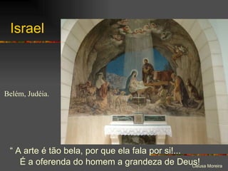 Israel “  A arte é tão bela, por que ela fala por si!... É a oferenda do homem a grandeza de Deus! Belém, Judéia. 