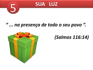 “ ... na presença de todo o seu povo ”.
(Salmos 116:14)
SUA LUZ
5
 