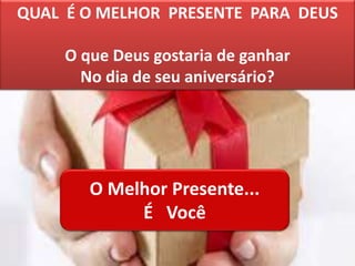 QUAL É O MELHOR PRESENTE PARA DEUS
O que Deus gostaria de ganhar
No dia de seu aniversário?
O Melhor Presente...
É Você
 