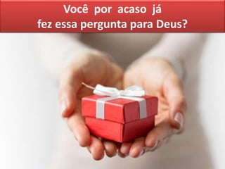 Você por acaso já
fez essa pergunta para Deus?
 