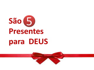 São
Presentes
para DEUS
5
 
