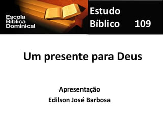Um presente para Deus
Apresentação
Edilson José Barbosa
Estudo
Bíblico 109
 