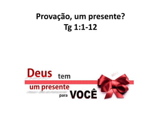 Provação, um presente?
Tg 1:1-12
 