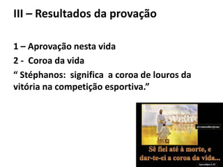 III – Resultados da provação
1 – Aprovação nesta vida
2 - Coroa da vida
“ Stéphanos: significa a coroa de louros da
vitória na competição esportiva.”
 