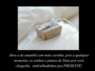 Abra o de amanhã com mais carinho, pois a qualquer
momento, os sonhos e planos de Deus pra você
chegarão, embrulhadinhos pra PRESENTE!
 