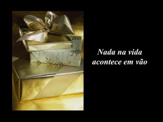 Nada na vida
acontece em vão
 