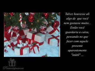 Talvez houvesse ali
algo de que você
nem gostasse muito...
Então você
guardaria a caixa,
pensando no que
fazer com aquele
presente
aparentemente
"inútil" ...
 