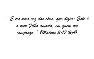 “ E eis uma voz dos céus, que dizia: Este é
o meu Filho amado, em quem me
comprazo.” (Mateus 3:17 RA)

 