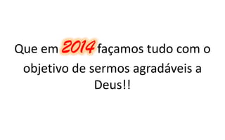 Que em 2014 façamos tudo com o
objetivo de sermos agradáveis a
Deus!!

 