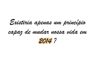 Existiria apenas um princípio
capaz de mudar nossa vida em
2014 ?

 