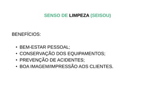 BENEFÍCIOS:
• BEM-ESTAR PESSOAL;
• CONSERVAÇÃO DOS EQUIPAMENTOS;
• PREVENÇÃO DE ACIDENTES;
• BOA IMAGEM/IMPRESSÃO AOS CLIENTES.
SENSO DE LIMPEZA (SEISOU)
 