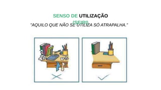 "AQUILO QUE NÃO SE UTILIZA SÓ ATRAPALHA.”
SENSO DE UTILIZAÇÃO
(SEIRI)
 