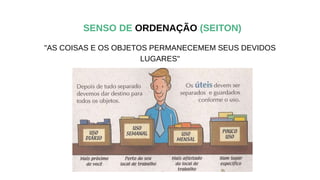 "AS COISAS E OS OBJETOS PERMANECEMEM SEUS DEVIDOS
LUGARES"
SENSO DE ORDENAÇÃO (SEITON)
 
