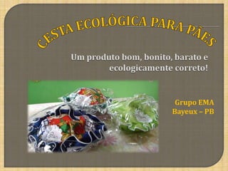 CESTA ECOLÓGICA PARA PÃES  Um produto bom, bonito, barato e ecologicamente correto!  Grupo EMA Bayeux – PB  