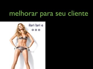 melhorar para seu cliente
      ilari lari e
         ooo
 