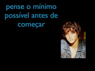 pense o mínimo
possível antes de
    começar
 