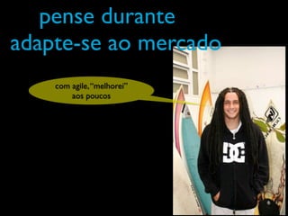 pense durante
adapte-se ao mercado
    com agile, “melhorei”
        aos poucos
 