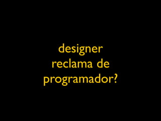 designer
 reclama de
programador?
 