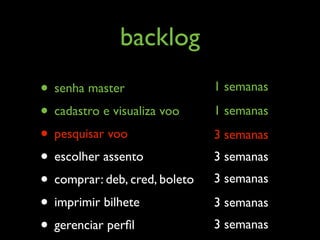 backlog
• senha master                 1 semanas

• cadastro e visualiza voo     1 semanas

• pesquisar voo                3 semanas
• escolher assento             3 semanas
• comprar: deb, cred, boleto   3 semanas

• imprimir bilhete             3 semanas
• gerenciar perﬁl              3 semanas
 