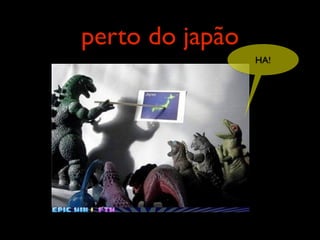 perto do japão
                 HA!
 