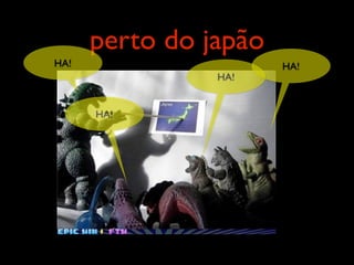 perto do japão
HA!                    HA!
                HA!


      HA!
 