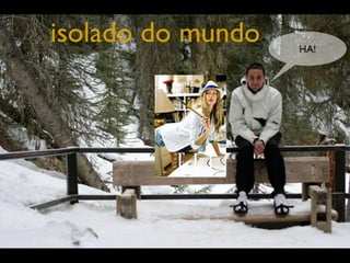 isolado do mundo   HA!
 