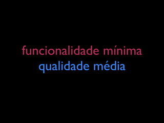 funcionalidade mínima
   qualidade média
 