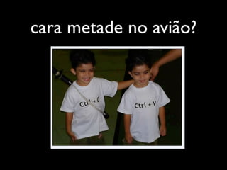 cara metade no avião?
 