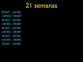 21 semanas
brasil - coréia
coréia - brasil
brasil - coréia
coréia - brasil
brasil - coréia
coréia - brasil
brasil - coréia
coréia - brasil
brasil - coréia
 