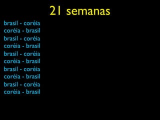 21 semanas
brasil - coréia
coréia - brasil
brasil - coréia
coréia - brasil
brasil - coréia
coréia - brasil
brasil - coréia
coréia - brasil
brasil - coréia
coréia - brasil
 