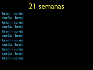 21 semanas
brasil - coréia
coréia - brasil
brasil - coréia
coréia - brasil
brasil - coréia
coréia - brasil
brasil - coréia
coréia - brasil
brasil - coréia
coréia - brasil
brasil - coréia
 