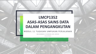 LMCP1352
ASAS-ASAS SAINS DATA
DALAM PENGANGKUTAN
MO DUL 1 1 TUGA SA N UMPUKA N PE R JA LA NA N
M U H A M M A D S Y A Z W A N B I N A Z H A R
( A 1 6 7 9 4 3 )
 