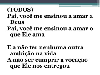 (TODOS)
Pai, você me ensinou a amar a
Deus
Pai, você me ensinou a amar o
que Ele ama
E a não ter nenhuma outra
ambição na vida
A não ser cumprir a vocação
que Ele nos entregou
 