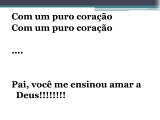 Com um puro coração
Com um puro coração
....
Pai, você me ensinou amar a
Deus!!!!!!!!
 
