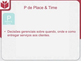 P de Place & Time
• Decisões gerenciais sobre quando, onde e como
entregar serviços aos clientes.
 