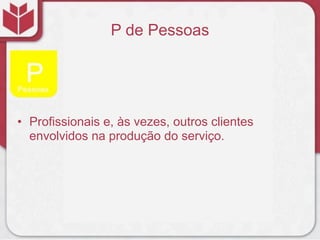P de Pessoas
• Profissionais e, às vezes, outros clientes
envolvidos na produção do serviço.
 