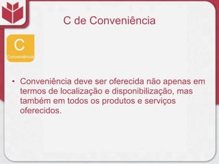 C de Conveniência
• Conveniência deve ser oferecida não apenas em
termos de localização e disponibilização, mas
também em todos os produtos e serviços
oferecidos.
 