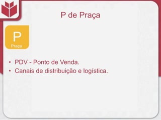 P de Praça
• PDV - Ponto de Venda.
• Canais de distribuição e logística.
 