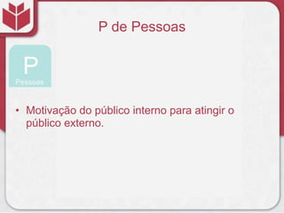 P de Pessoas
• Motivação do público interno para atingir o
público externo.
 