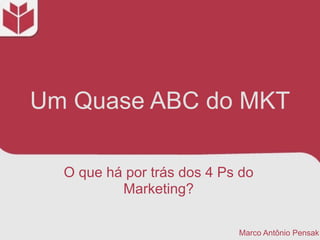 Um Quase ABC do MKT
O que há por trás dos 4 Ps do
Marketing?
Marco Antônio Pensak
 