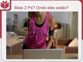 Mais 2 Ps? Onde eles estão?
 
