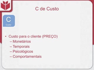 C de Custo




• Custo para o cliente (PREÇO)
  – Monetários
  – Temporais
  – Psicológicos
  – Comportamentais
 